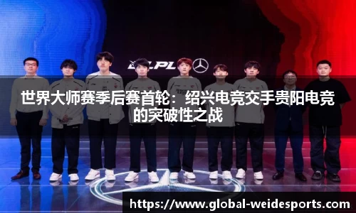 世界大师赛季后赛首轮：绍兴电竞交手贵阳电竞的突破性之战