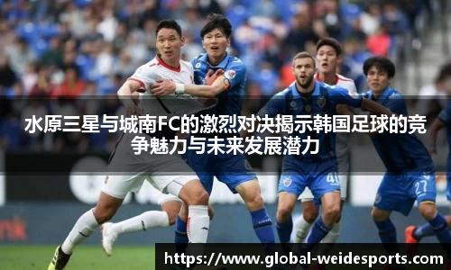 水原三星与城南FC的激烈对决揭示韩国足球的竞争魅力与未来发展潜力