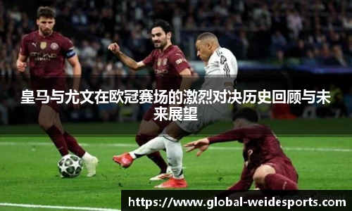 皇马与尤文在欧冠赛场的激烈对决历史回顾与未来展望