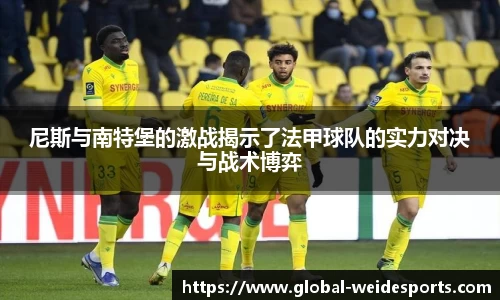 尼斯与南特堡的激战揭示了法甲球队的实力对决与战术博弈
