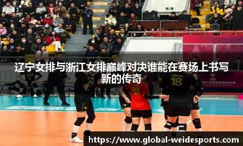 辽宁女排与浙江女排巅峰对决谁能在赛场上书写新的传奇